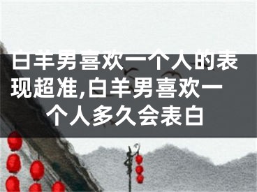白羊男喜欢一个人的表现超准,白羊男喜欢一个人多久会表白