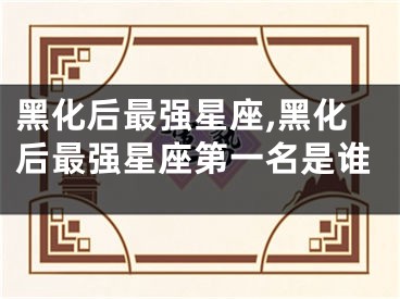 黑化后最强星座,黑化后最强星座第一名是谁