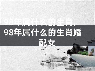 98年属什么的生肖,98年属什么的生肖婚配女