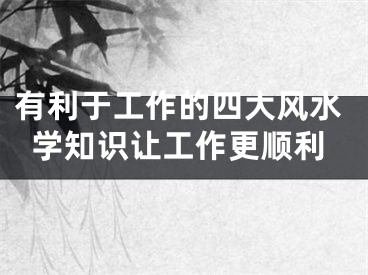 有利于工作的四大风水学知识让工作更顺利