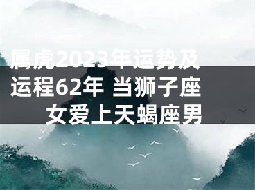 属虎2023年运势及运程62年 当狮子座女爱上天蝎座男