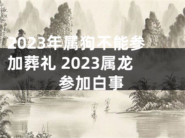 2023年属狗不能参加葬礼 2023属龙参加白事