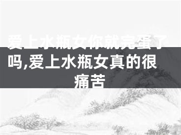 爱上水瓶女你就完蛋了吗,爱上水瓶女真的很痛苦