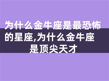 为什么金牛座是最恐怖的星座,为什么金牛座是顶尖天才