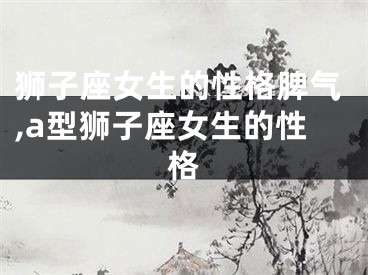 狮子座女生的性格脾气,a型狮子座女生的性格