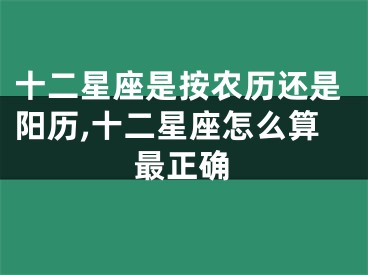 十二星座是按农历还是阳历,十二星座怎么算最正确