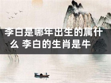 李白是哪年出生的属什么 李白的生肖是牛