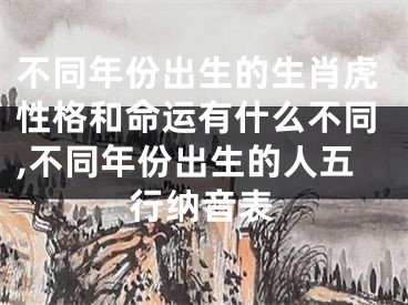 不同年份出生的生肖虎性格和命运有什么不同,不同年份出生的人五行纳音表