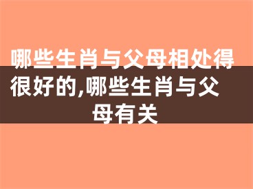 哪些生肖与父母相处得很好的,哪些生肖与父母有关
