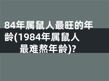 84年属鼠人最旺的年龄(1984年属鼠人最难熬年龄)?