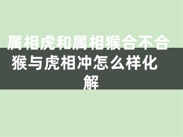 属相虎和属相猴合不合 猴与虎相冲怎么样化解
