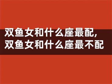 双鱼女和什么座最配,双鱼女和什么座最不配