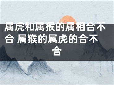属虎和属猴的属相合不合 属猴的属虎的合不合