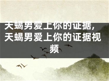 天蝎男爱上你的证据,天蝎男爱上你的证据视频