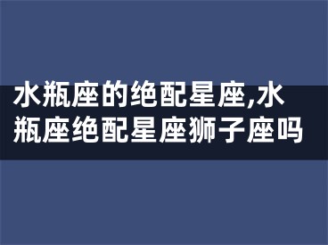 水瓶座的绝配星座,水瓶座绝配星座狮子座吗