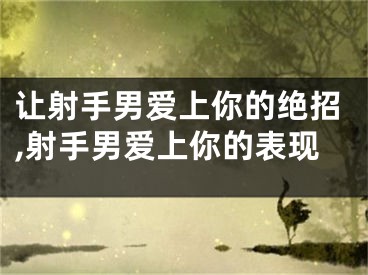 让射手男爱上你的绝招,射手男爱上你的表现