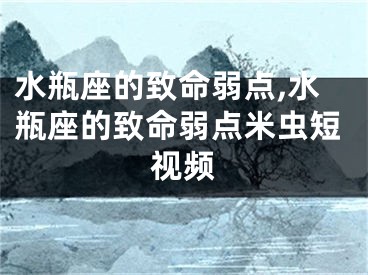 水瓶座的致命弱点,水瓶座的致命弱点米虫短视频