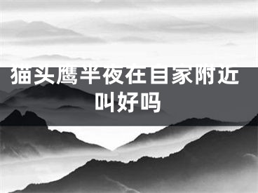 猫头鹰半夜在自家附近叫好吗