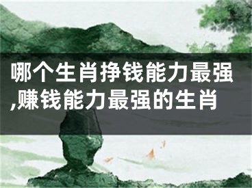 哪个生肖挣钱能力最强,赚钱能力最强的生肖