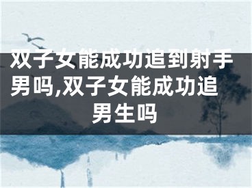 双子女能成功追到射手男吗,双子女能成功追男生吗