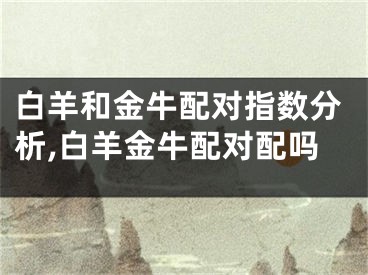 白羊和金牛配对指数分析,白羊金牛配对配吗