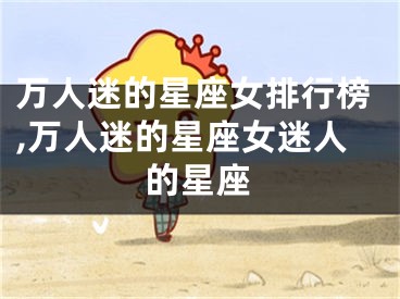 万人迷的星座女排行榜,万人迷的星座女迷人的星座