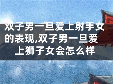 双子男一旦爱上射手女的表现,双子男一旦爱上狮子女会怎么样