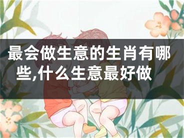 最会做生意的生肖有哪些,什么生意最好做