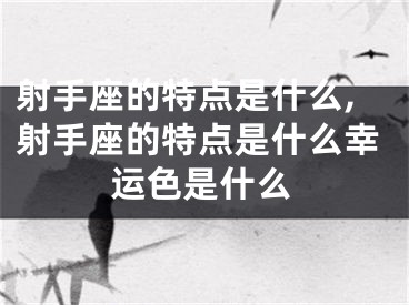 射手座的特点是什么,射手座的特点是什么幸运色是什么