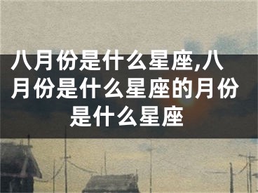 八月份是什么星座,八月份是什么星座的月份是什么星座