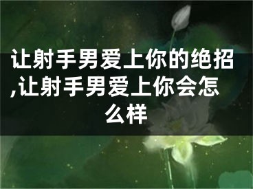 让射手男爱上你的绝招,让射手男爱上你会怎么样