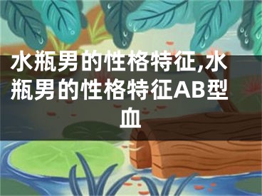 水瓶男的性格特征,水瓶男的性格特征AB型血