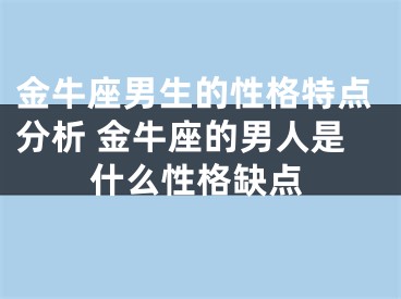 金牛座男生的性格特点分析 金牛座的男人是什么性格缺点