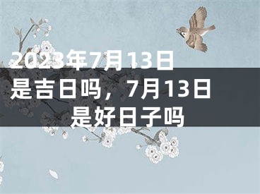 2023年7月13日是吉日吗，7月13日是好日子吗