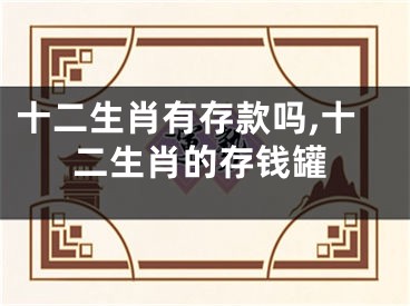 十二生肖有存款吗,十二生肖的存钱罐