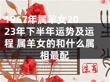 1967年属羊女2023年下半年运势及运程 属羊女的和什么属相最配