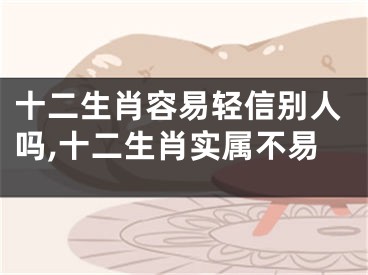 十二生肖容易轻信别人吗,十二生肖实属不易