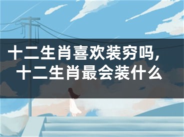 十二生肖喜欢装穷吗,十二生肖最会装什么