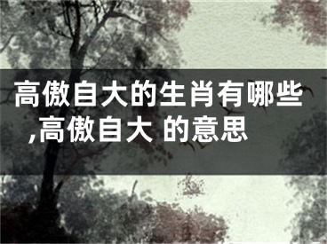 高傲自大的生肖有哪些,高傲自大 的意思