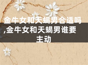 金牛女和天蝎男合适吗,金牛女和天蝎男谁要主动