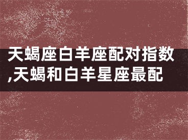 天蝎座白羊座配对指数,天蝎和白羊星座最配