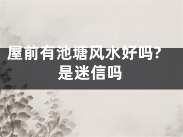 屋前有池塘风水好吗?是迷信吗