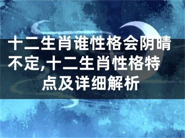 十二生肖谁性格会阴晴不定,十二生肖性格特点及详细解析