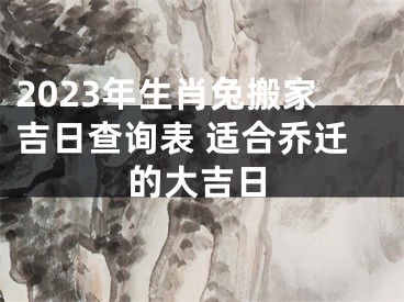 2023年生肖兔搬家吉日查询表 适合乔迁的大吉日