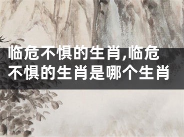 临危不惧的生肖,临危不惧的生肖是哪个生肖
