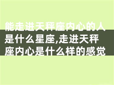 能走进天秤座内心的人是什么星座,走进天秤座内心是什么样的感觉