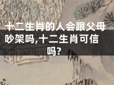 十二生肖的人会跟父母吵架吗,十二生肖可信吗?