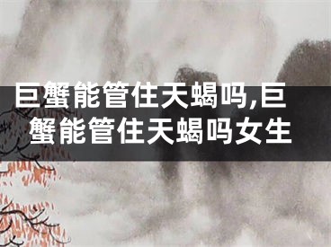 巨蟹能管住天蝎吗,巨蟹能管住天蝎吗女生