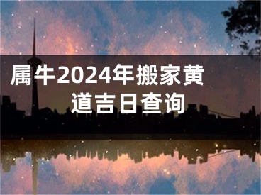 属牛2024年搬家黄道吉日查询