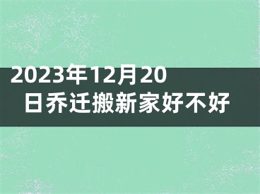 2023年12月20日乔迁搬新家好不好
